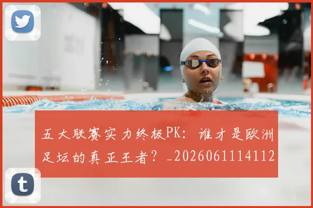 五大联赛实力终极PK:谁才是欧洲足坛的真正王者?_20260611141125