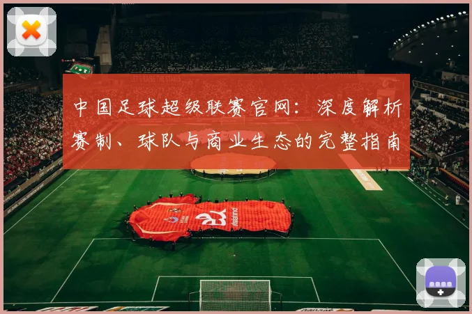 中国足球超级联赛官网:深度解析赛制、球队与商业生态的完整指南