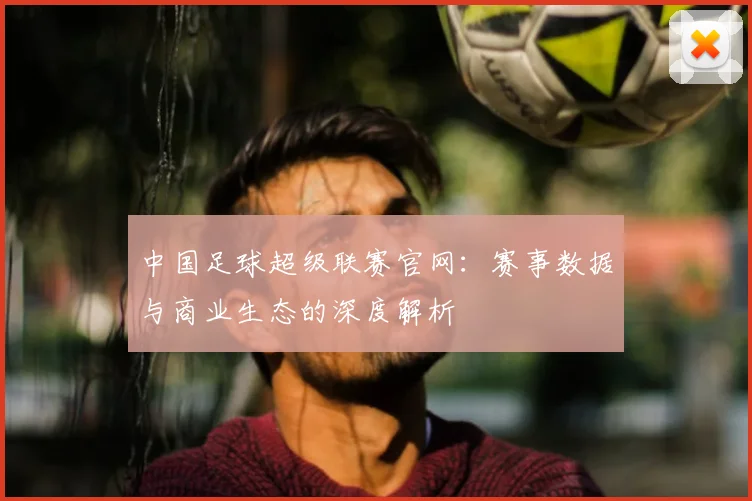中国足球超级联赛官网:赛事数据与商业生态的深度解析