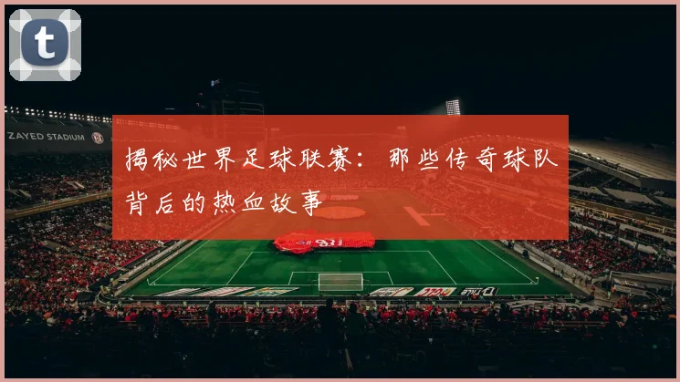 揭秘世界足球联赛:那些传奇球队背后的热血故事