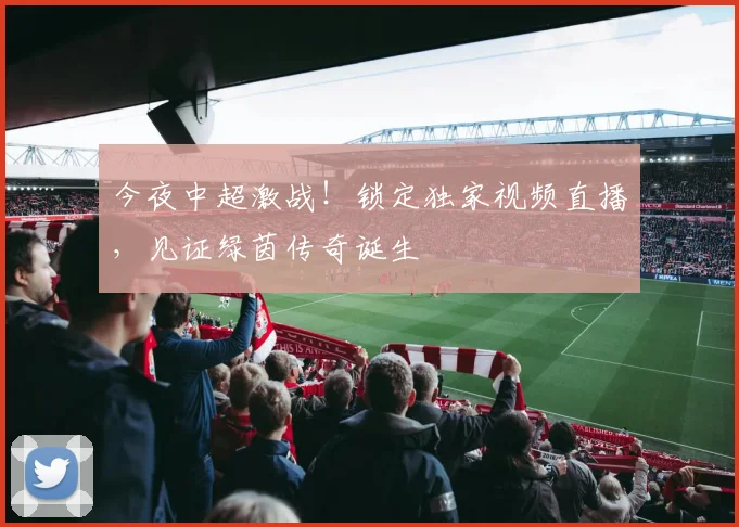 今夜中超激战!锁定独家视频直播,见证绿茵传奇诞生