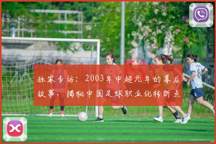 独家专访:2003年中超元年的幕后故事,揭秘中国足球职业化转折点