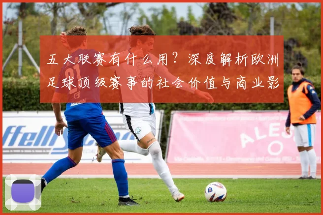 五大联赛有什么用?深度解析欧洲足球顶级赛事的社会价值与商业影响