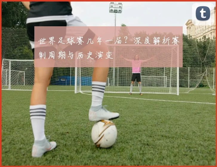 世界足球赛几年一届?深度解析赛制周期与历史演变