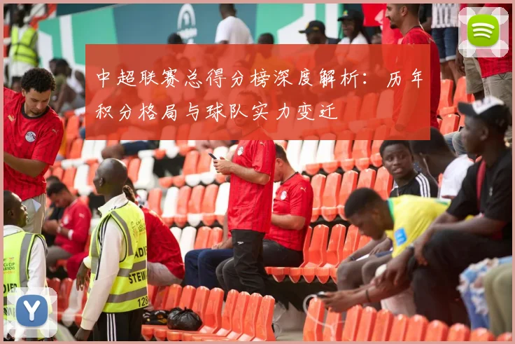 中超联赛总得分榜深度解析:历年积分格局与球队实力变迁