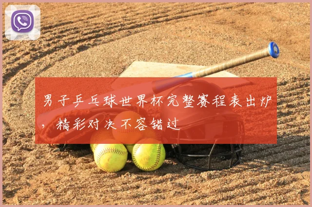 男子乒乓球世界杯完整赛程表出炉，精彩对决不容错过