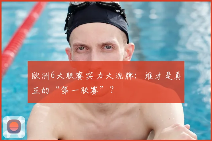欧洲6大联赛实力大洗牌：谁才是真正的“第一联赛”？