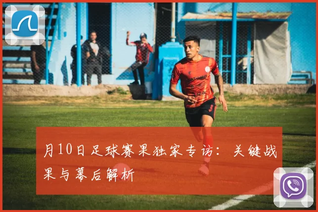 月10日足球赛果独家专访:关键战果与幕后解析