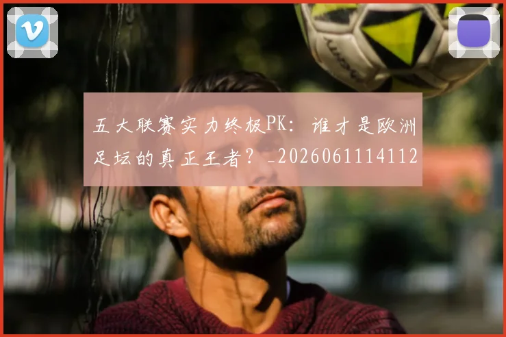 五大联赛实力终极PK：谁才是欧洲足坛的真正王者？_20260611141125