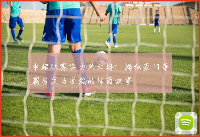 中超联赛实力风云榜:揭秘豪门争霸与黑马逆袭的绿茵故事