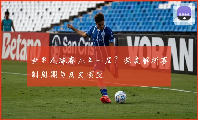 世界足球赛几年一届?深度解析赛制周期与历史演变