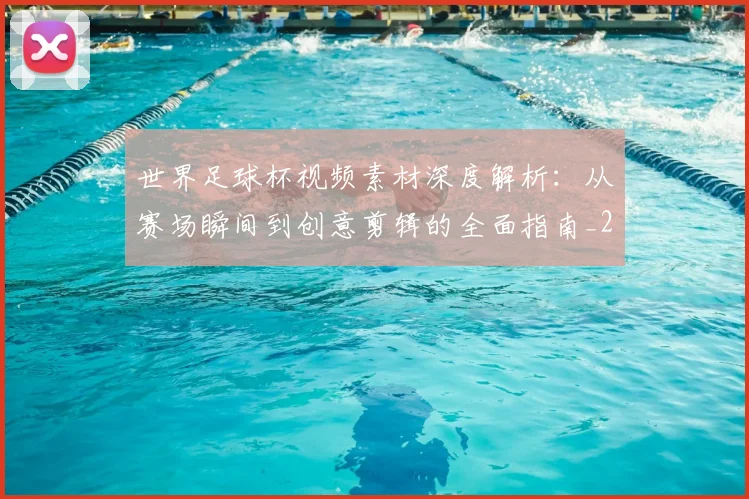 世界足球杯视频素材深度解析：从赛场瞬间到创意剪辑的全面指南_20260609201447