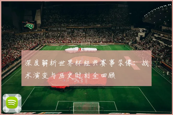 深度解析世界杯经典赛事录像:战术演变与历史时刻全回顾