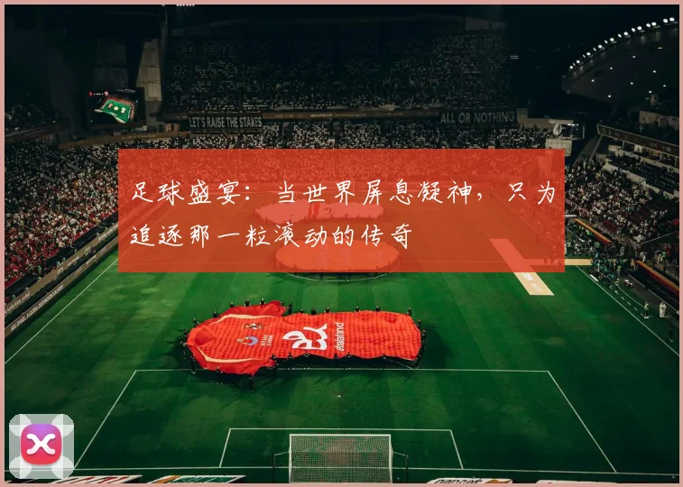 足球盛宴：当世界屏息凝神，只为追逐那一粒滚动的传奇