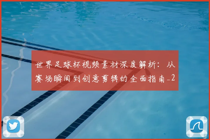世界足球杯视频素材深度解析:从赛场瞬间到创意剪辑的全面指南_20260609201447