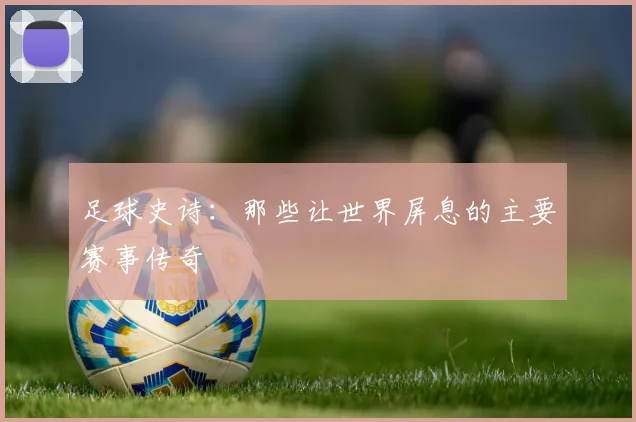 足球史诗:那些让世界屏息的主要赛事传奇