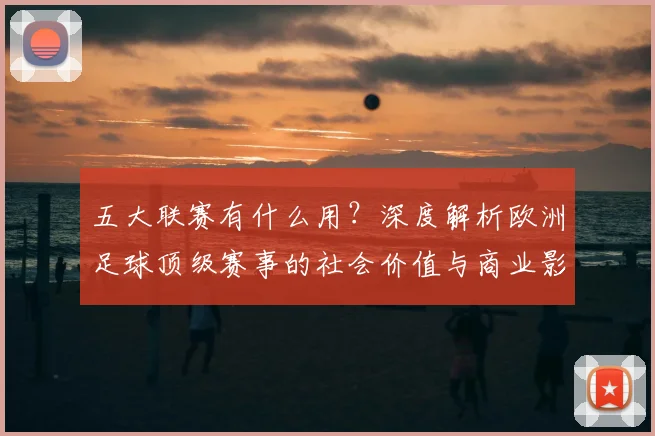 五大联赛有什么用?深度解析欧洲足球顶级赛事的社会价值与商业影响