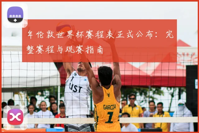年伦敦世界杯赛程表正式公布：完整赛程与观赛指南