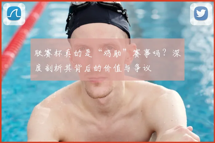 联赛杯真的是“鸡肋”赛事吗?深度剖析其背后的价值与争议