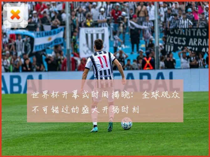 世界杯开幕式时间揭晓:全球观众不可错过的盛大开场时刻