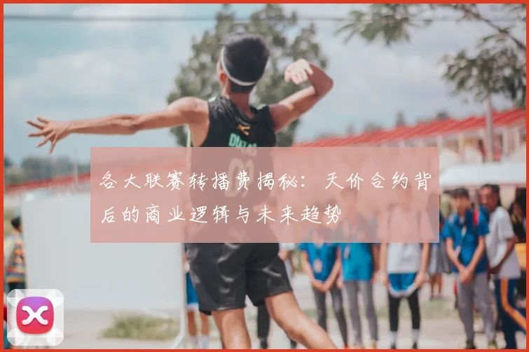 各大联赛转播费揭秘:天价合约背后的商业逻辑与未来趋势