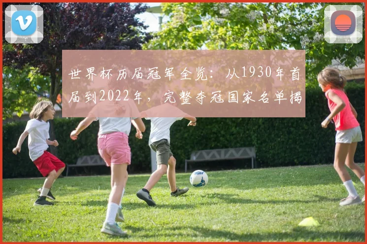 世界杯历届冠军全览：从1930年首届到2022年，完整夺冠国家名单揭秘