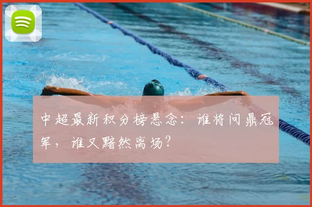 中超最新积分榜悬念：谁将问鼎冠军，谁又黯然离场？