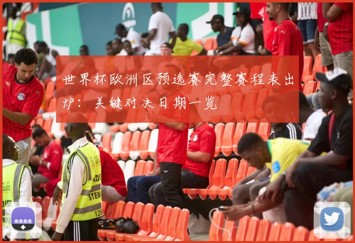 世界杯欧洲区预选赛完整赛程表出炉：关键对决日期一览