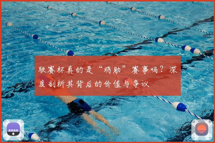 联赛杯真的是“鸡肋”赛事吗？深度剖析其背后的价值与争议
