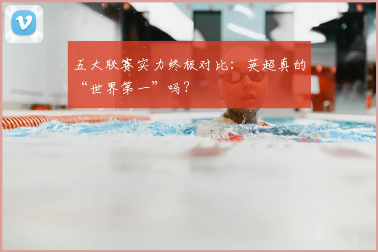 五大联赛实力终极对比:英超真的“世界第一”吗?