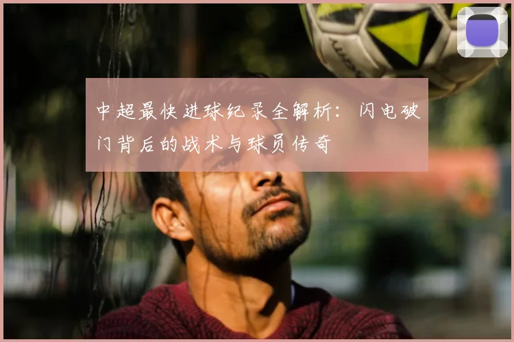 中超最快进球纪录全解析：闪电破门背后的战术与球员传奇