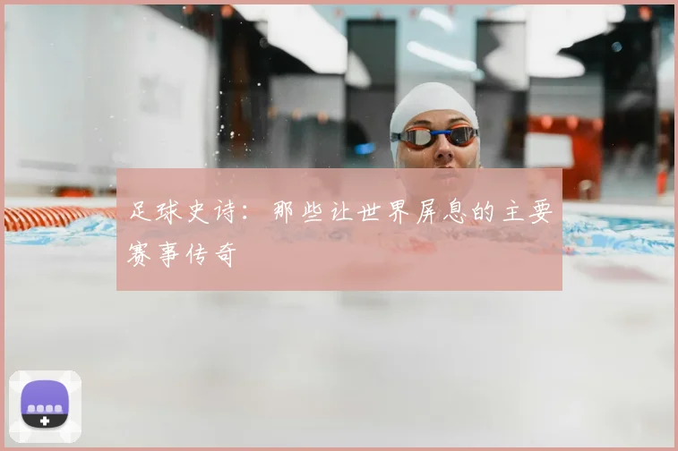 足球史诗：那些让世界屏息的主要赛事传奇