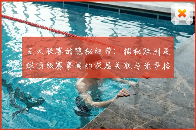五大联赛的隐秘纽带：揭秘欧洲足球顶级赛事间的深层关联与竞争格局