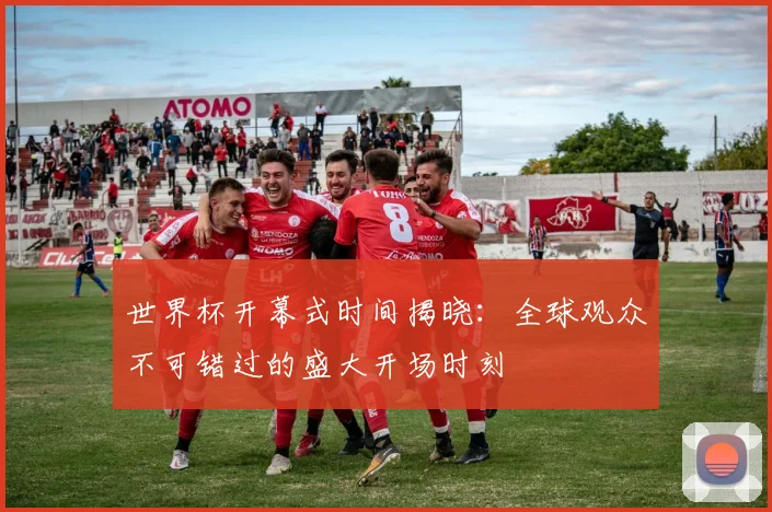 世界杯开幕式时间揭晓:全球观众不可错过的盛大开场时刻
