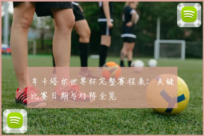 年卡塔尔世界杯完整赛程表:关键比赛日期与对阵全览
