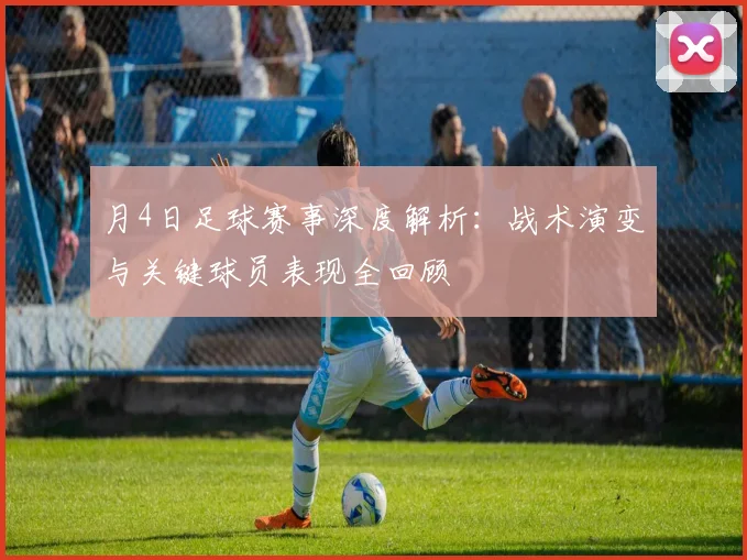 月4日足球赛事深度解析：战术演变与关键球员表现全回顾