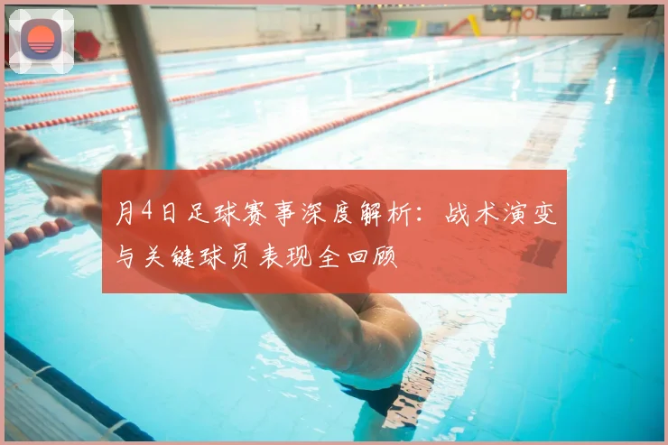 月4日足球赛事深度解析:战术演变与关键球员表现全回顾