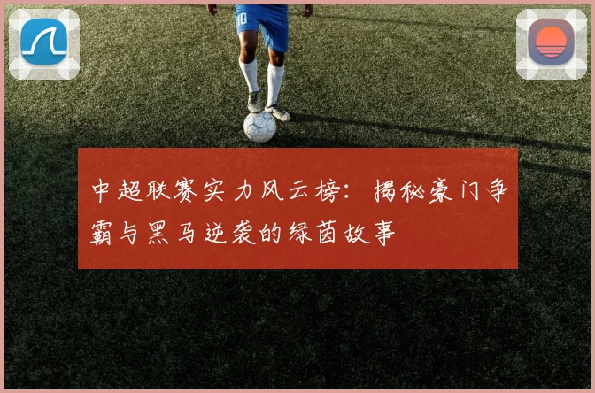 中超联赛实力风云榜:揭秘豪门争霸与黑马逆袭的绿茵故事