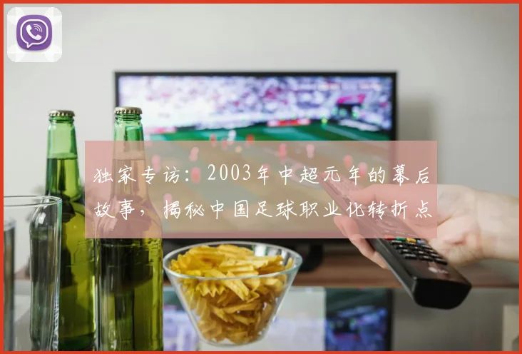 独家专访:2003年中超元年的幕后故事,揭秘中国足球职业化转折点